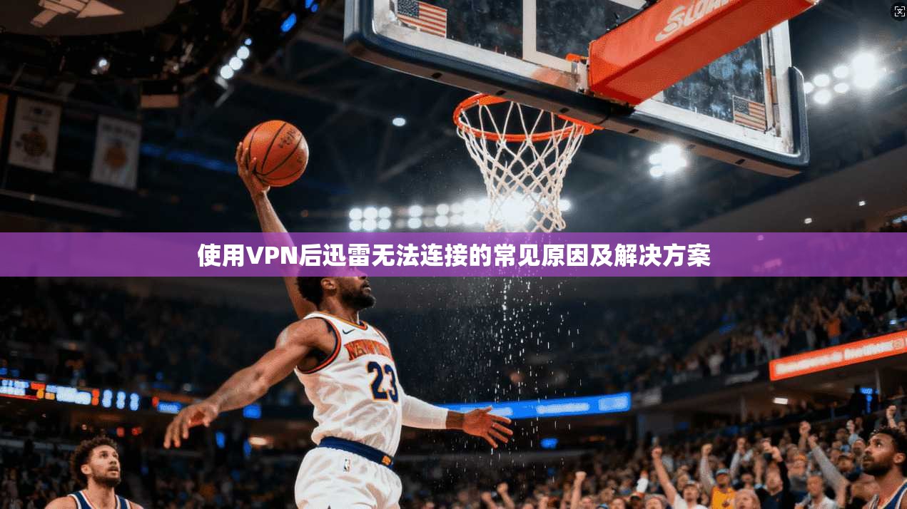 使用VPN后迅雷无法连接的常见原因及解决方案