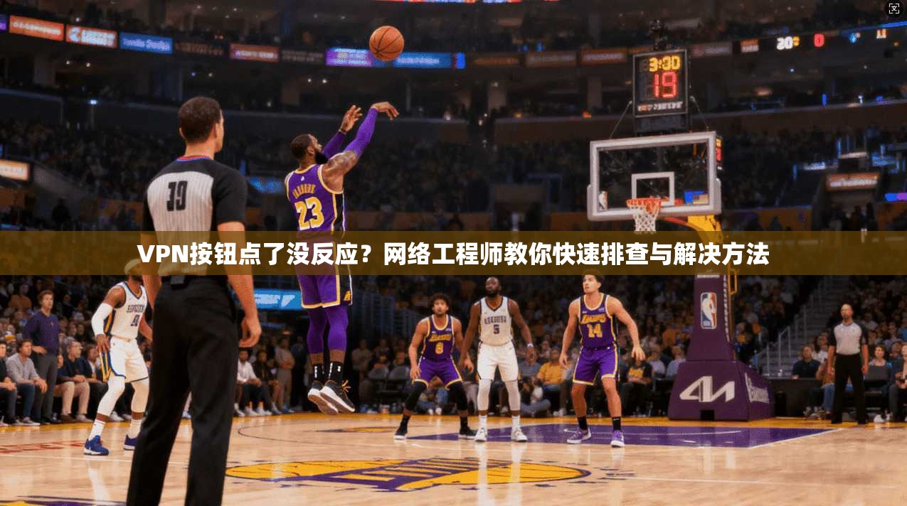 VPN按钮点了没反应？网络工程师教你快速排查与解决方法
