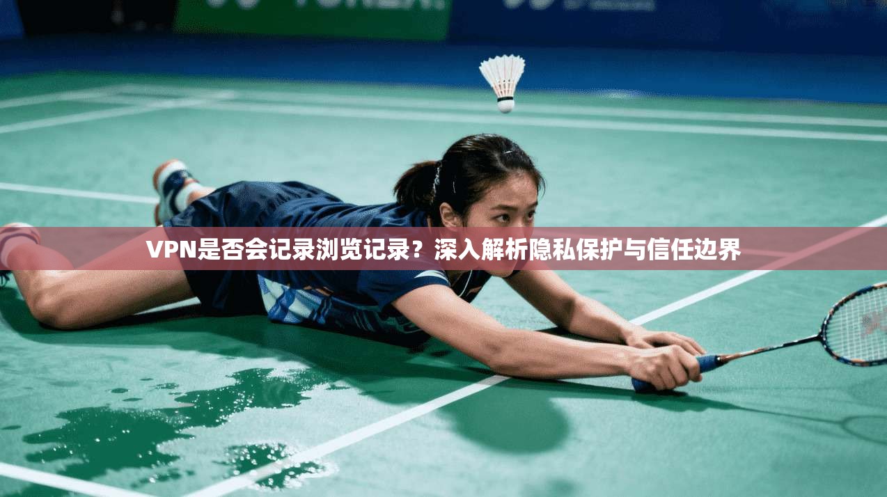 VPN是否会记录浏览记录？深入解析隐私保护与信任边界