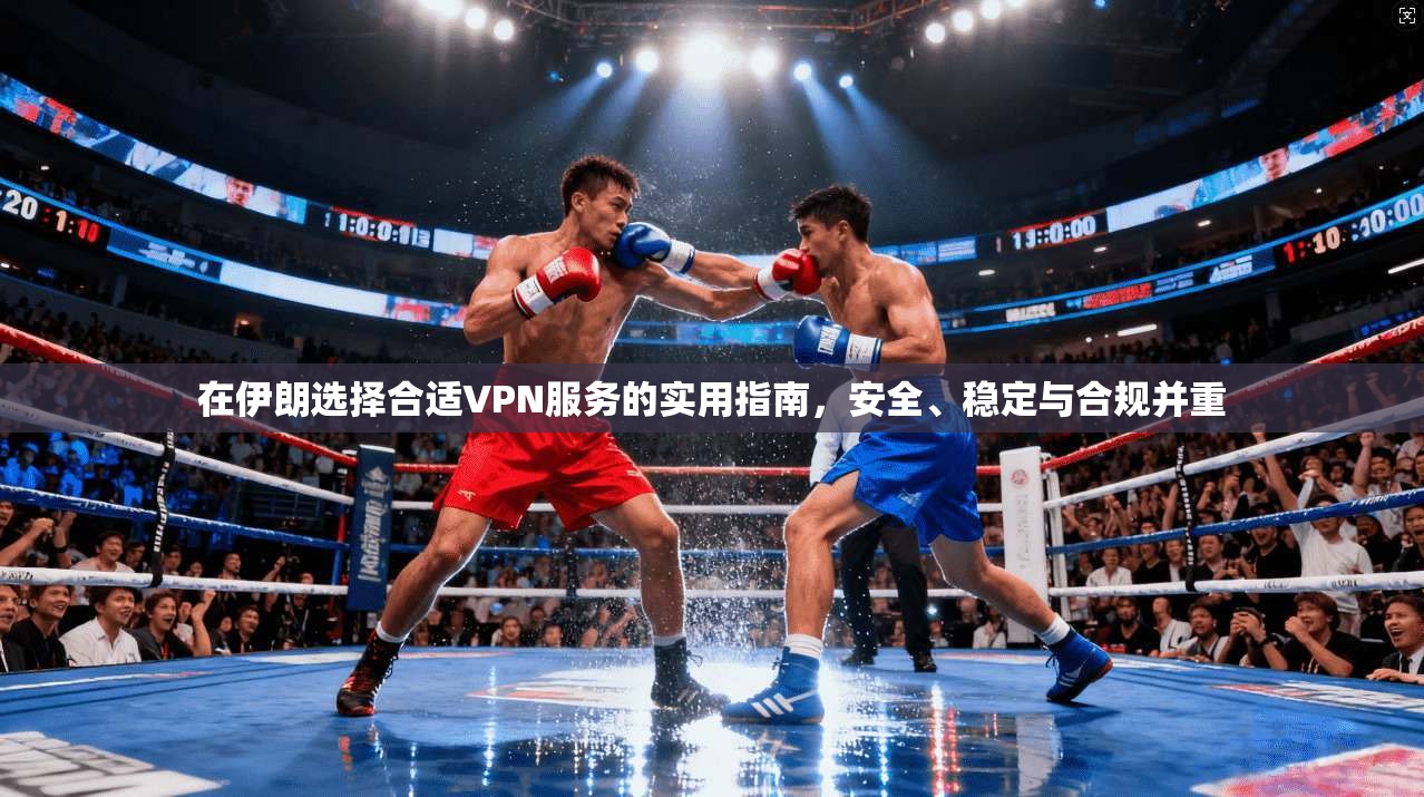 在伊朗选择合适VPN服务的实用指南,安全、稳定与合规并重