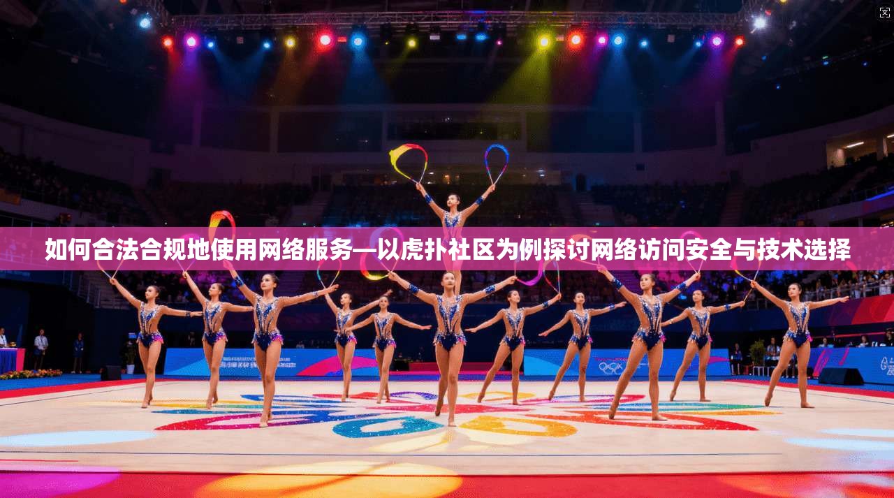 如何合法合规地使用网络服务—以虎扑社区为例探讨网络访问安全与技术选择