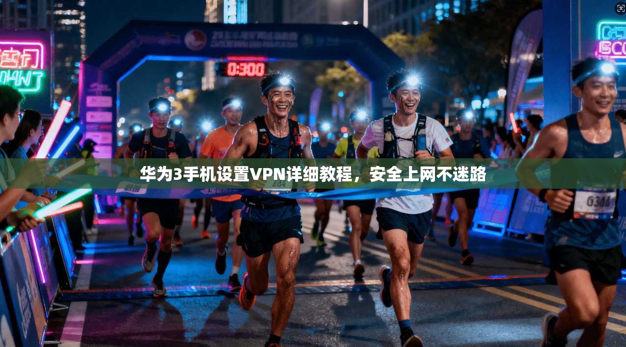 华为3手机设置VPN详细教程，安全上网不迷路