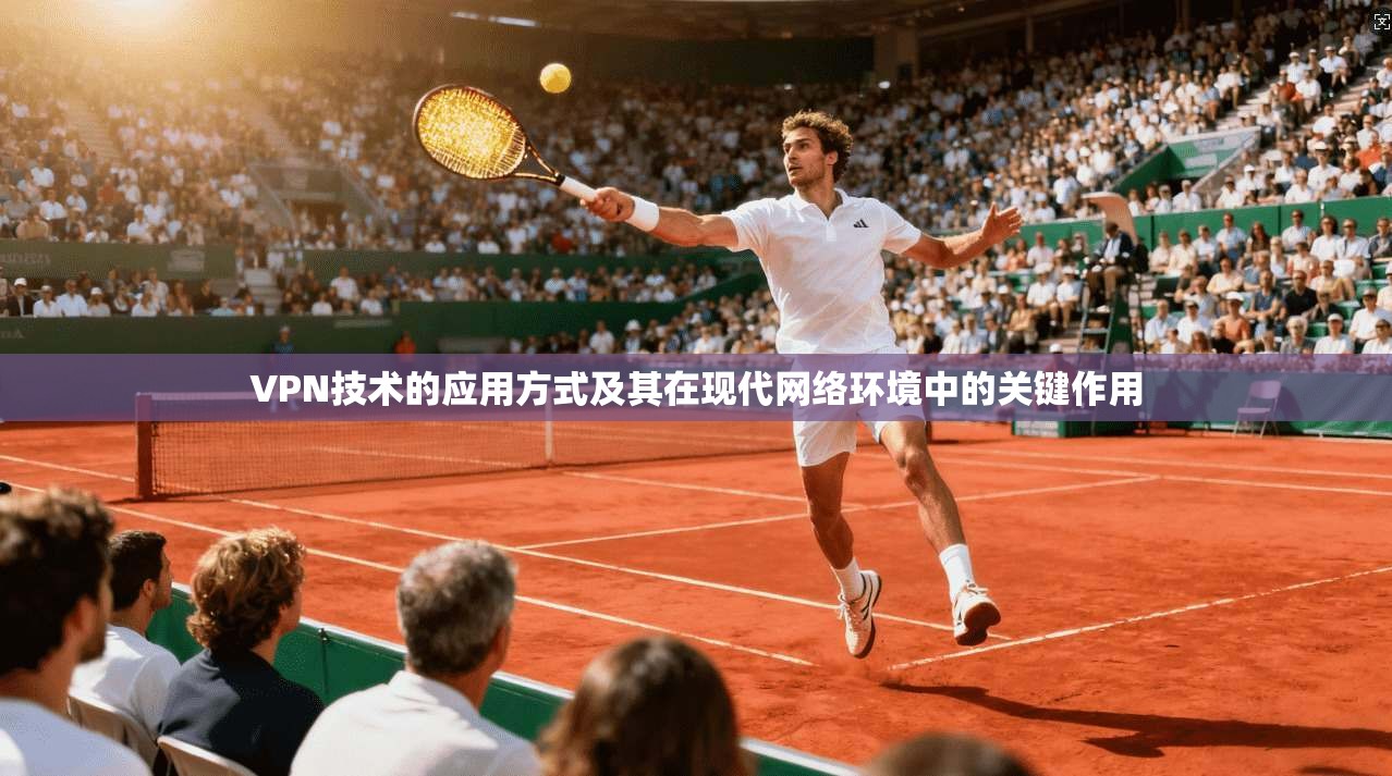 VPN技术的应用方式及其在现代网络环境中的关键作用