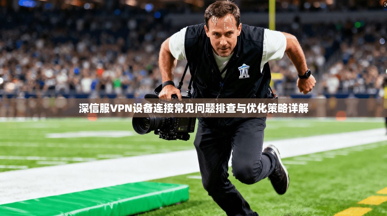 深信服VPN设备连接常见问题排查与优化策略详解
