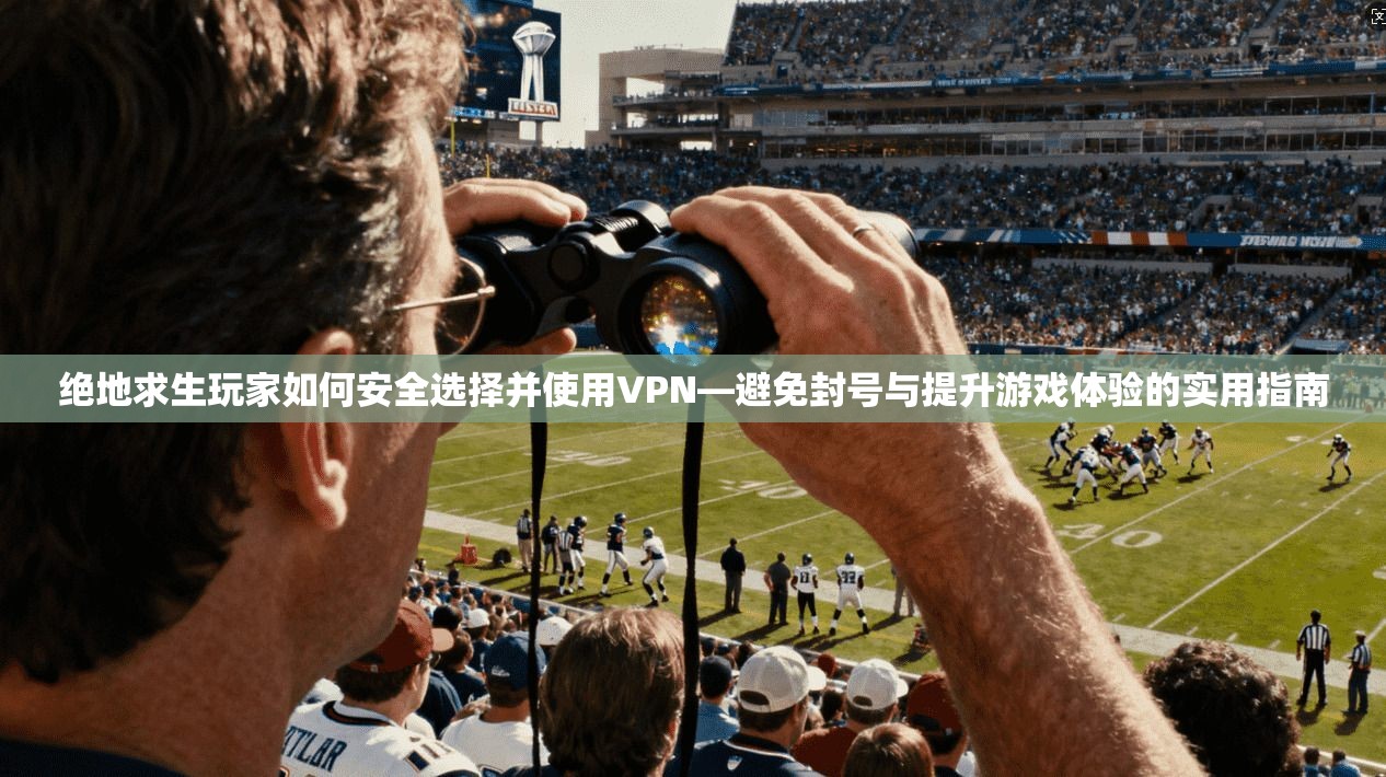 绝地求生玩家如何安全选择并使用VPN—避免封号与提升游戏体验的实用指南