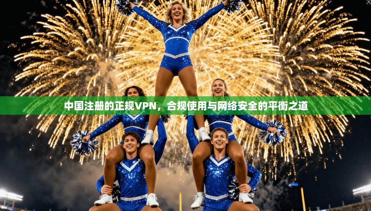 中国注册的正规VPN，合规使用与网络安全的平衡之道