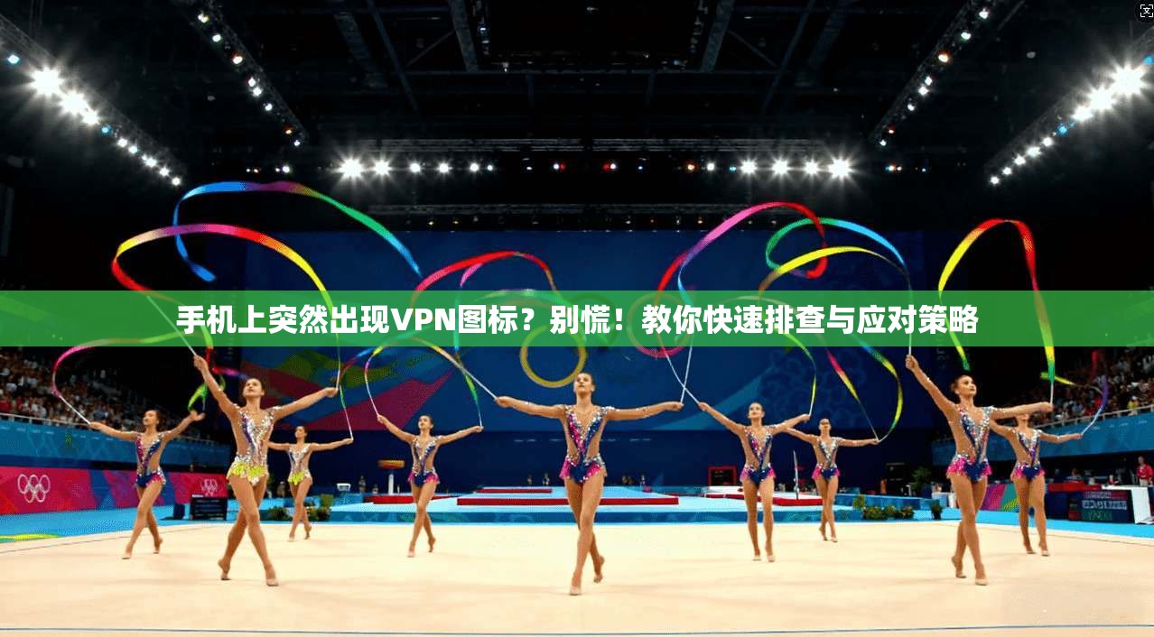 手机上突然出现VPN图标？别慌！教你快速排查与应对策略