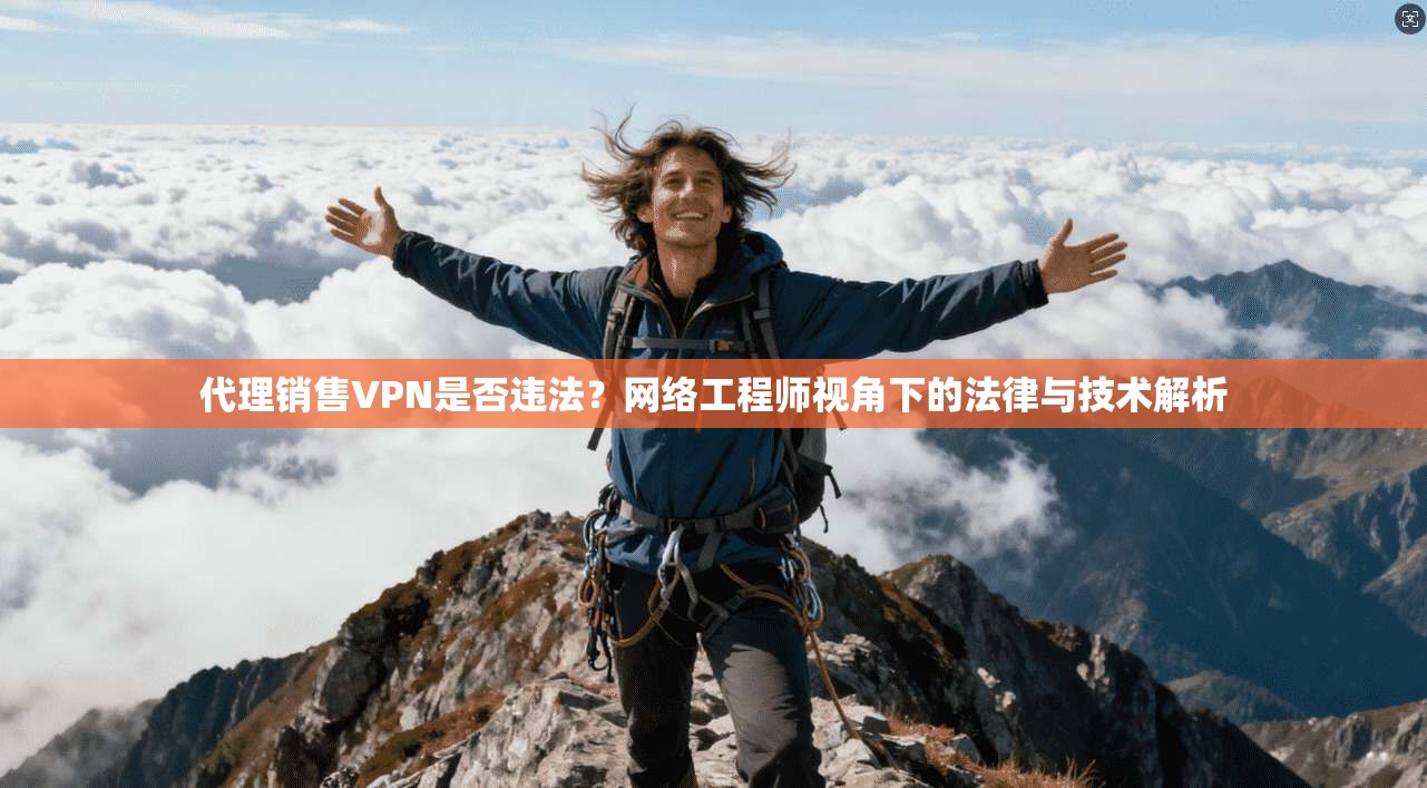 代理销售VPN是否违法?网络工程师视角下的法律与技术解析