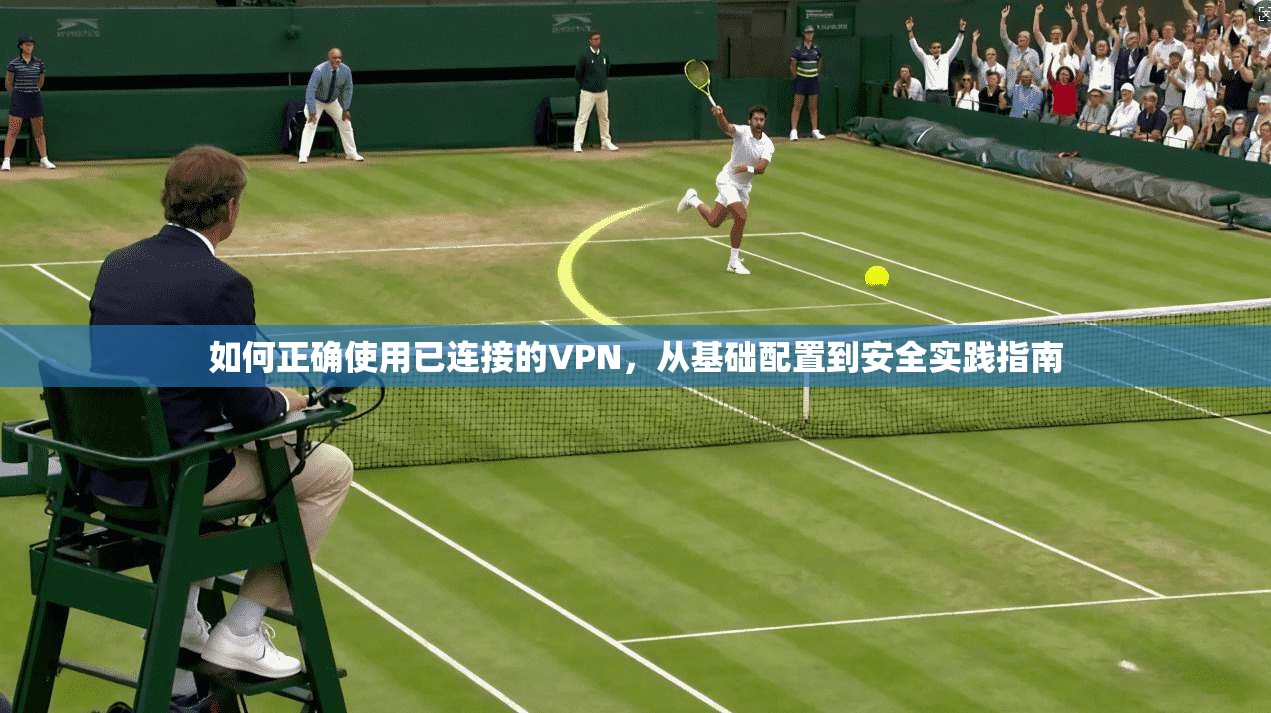 如何正确使用已连接的VPN,从基础配置到安全实践指南