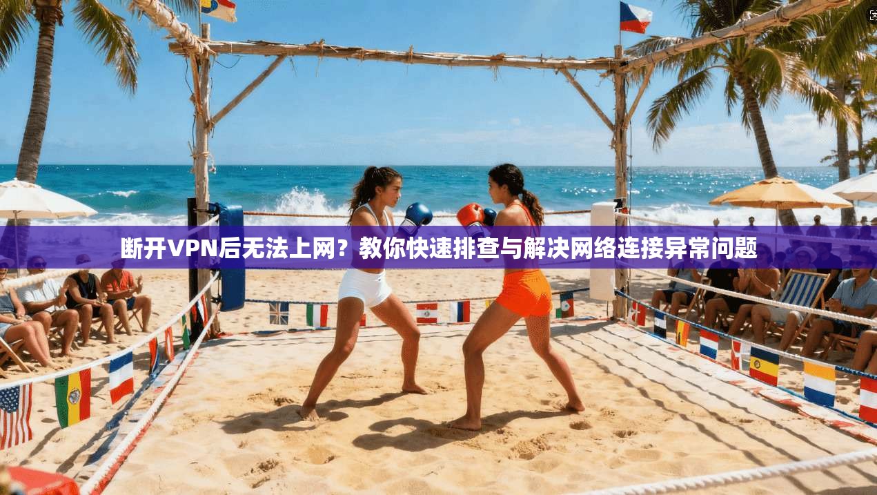 断开VPN后无法上网?教你快速排查与解决网络连接异常问题