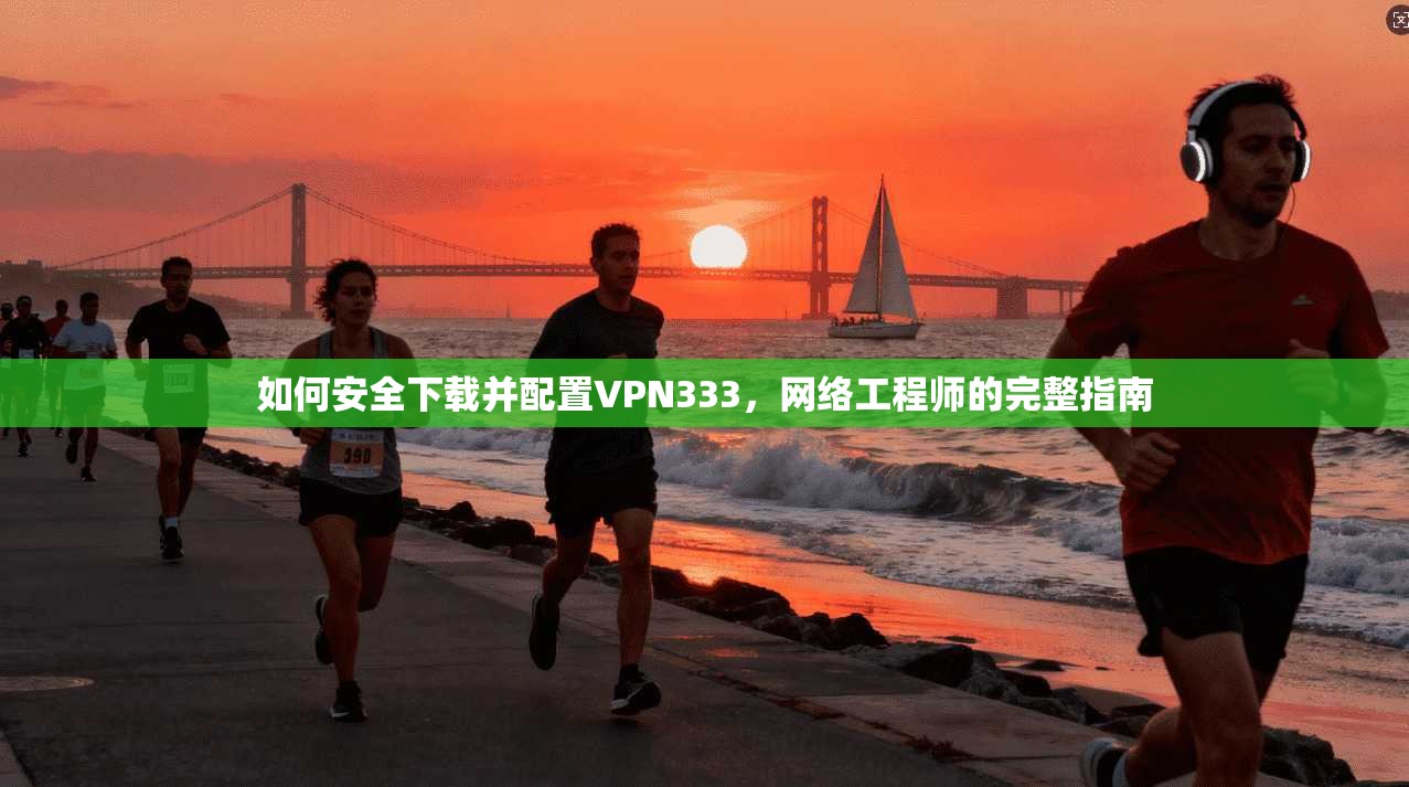 如何安全下载并配置VPN333，网络工程师的完整指南