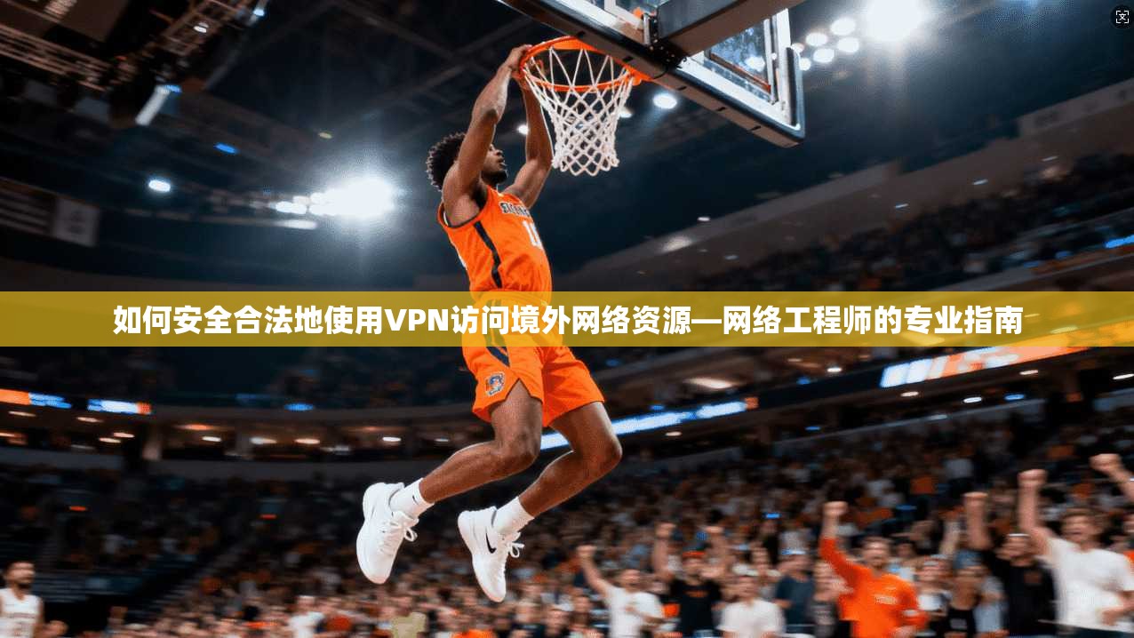 如何安全合法地使用VPN访问境外网络资源—网络工程师的专业指南