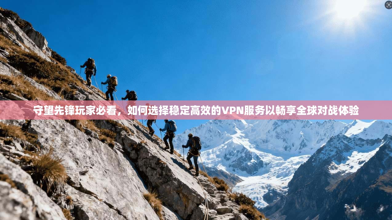 守望先锋玩家必看，如何选择稳定高效的VPN服务以畅享全球对战体验