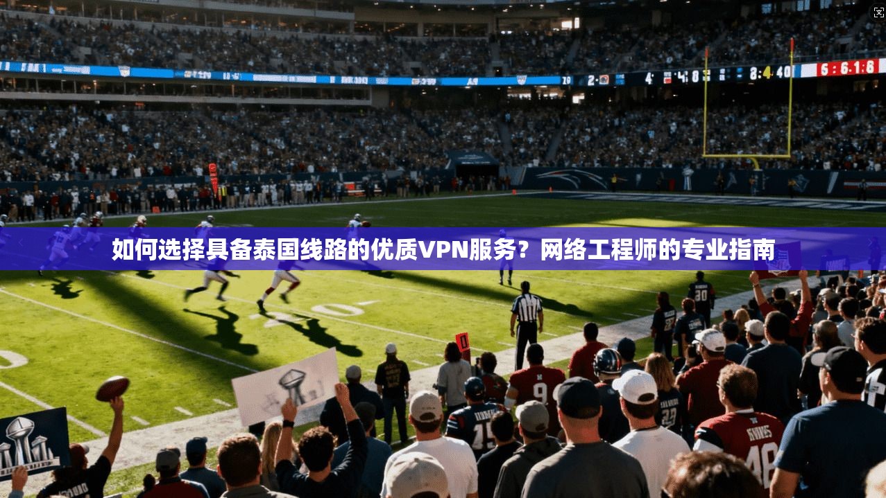 如何选择具备泰国线路的优质VPN服务?网络工程师的专业指南