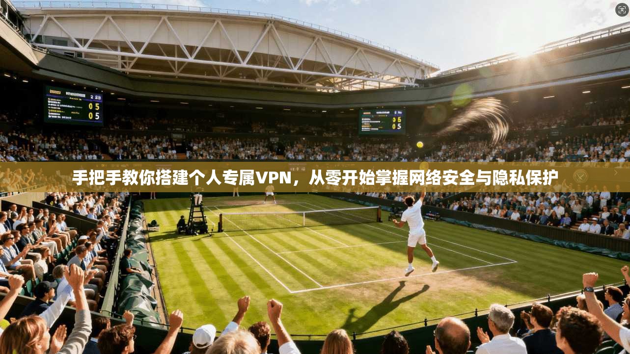 手把手教你搭建个人专属VPN,从零开始掌握网络安全与隐私保护
