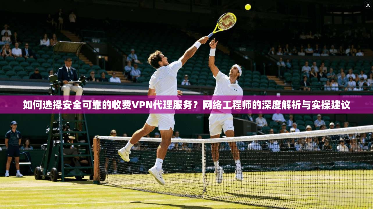 如何选择安全可靠的收费VPN代理服务?网络工程师的深度解析与实操建议