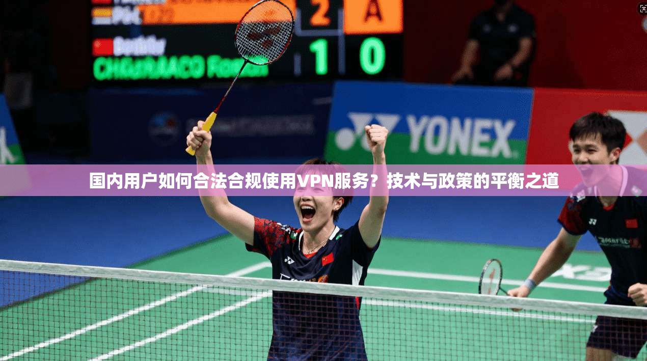 国内用户如何合法合规使用VPN服务?技术与政策的平衡之道