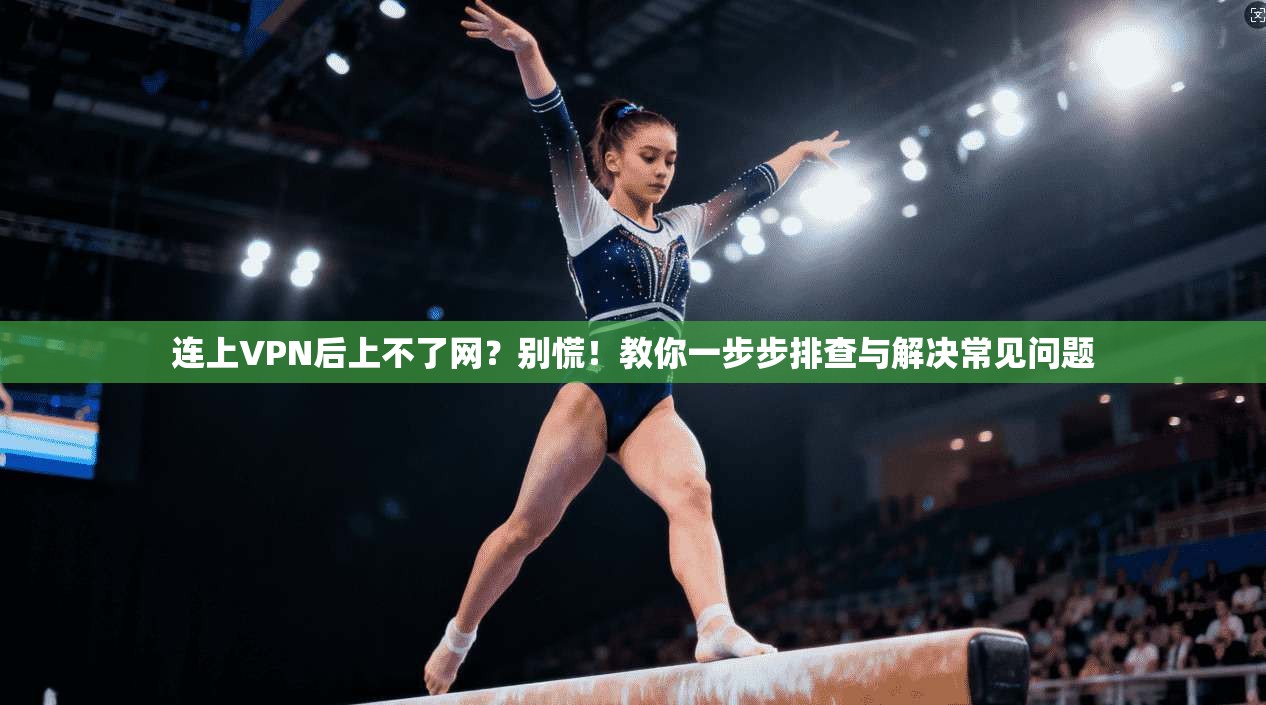 连上VPN后上不了网？别慌！教你一步步排查与解决常见问题