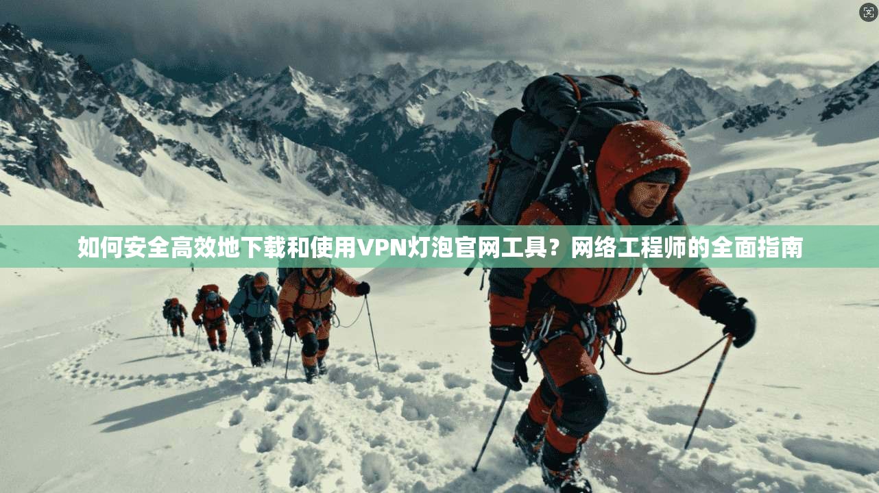 如何安全高效地下载和使用VPN灯泡官网工具？网络工程师的全面指南