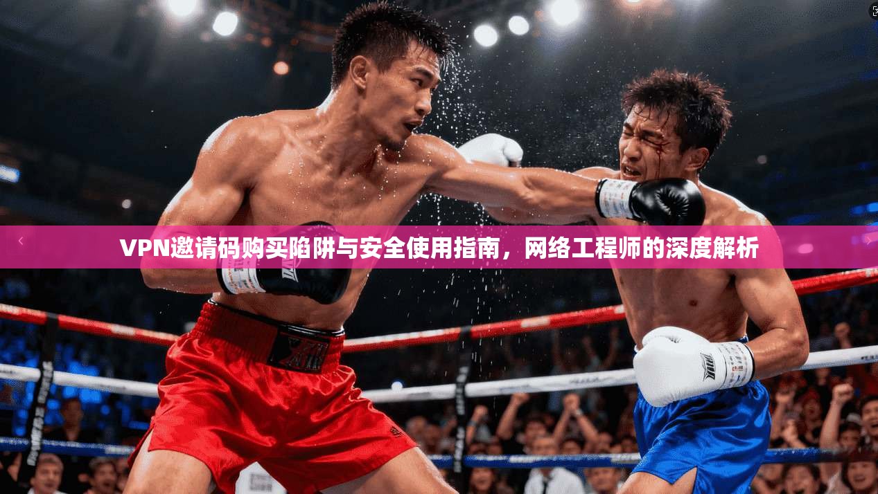 VPN邀请码购买陷阱与安全使用指南，网络工程师的深度解析