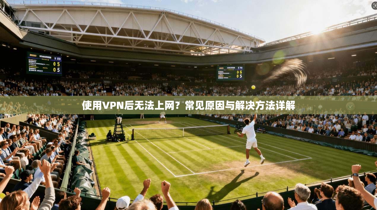 使用VPN后无法上网？常见原因与解决方法详解
