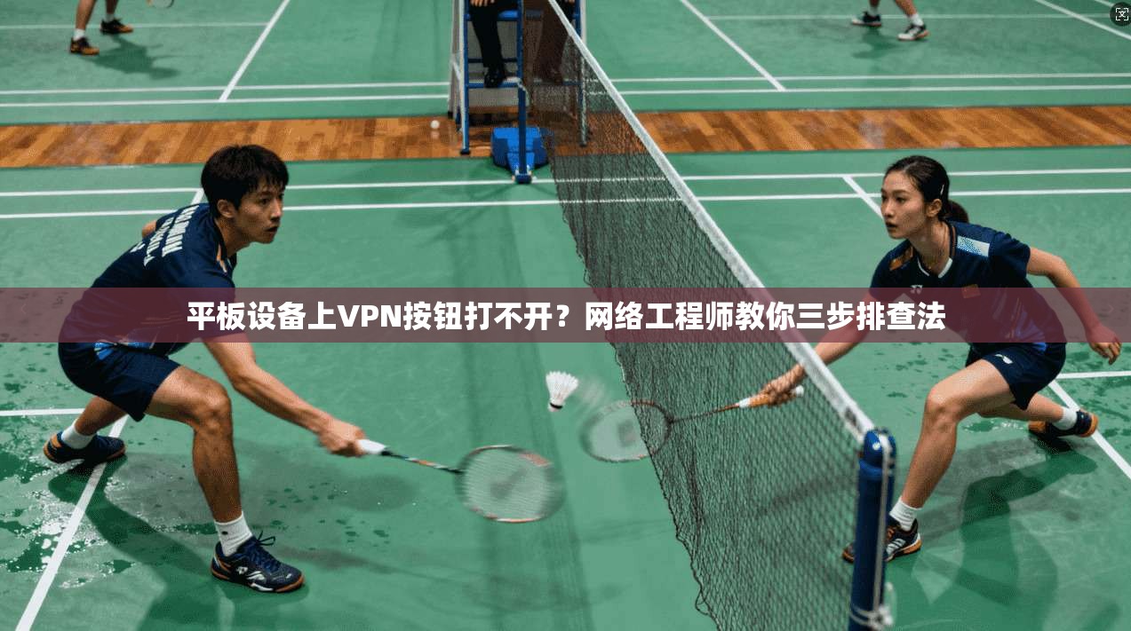 平板设备上VPN按钮打不开？网络工程师教你三步排查法