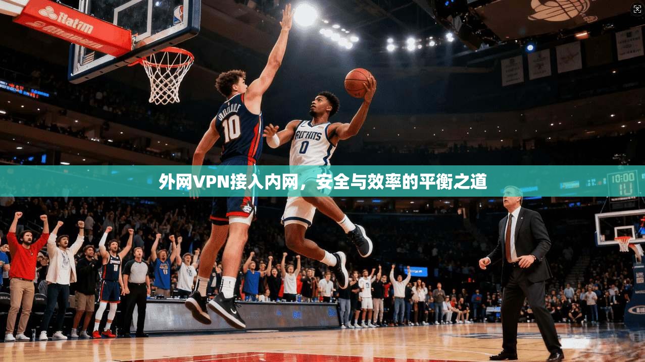 外网VPN接入内网，安全与效率的平衡之道