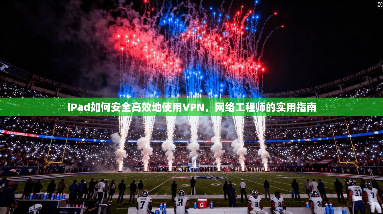 iPad如何安全高效地使用VPN,网络工程师的实用指南