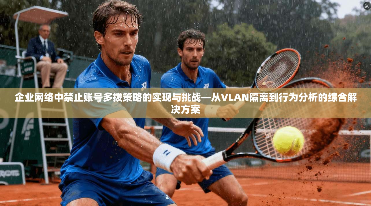 企业网络中禁止账号多拨策略的实现与挑战—从VLAN隔离到行为分析的综合解决方案