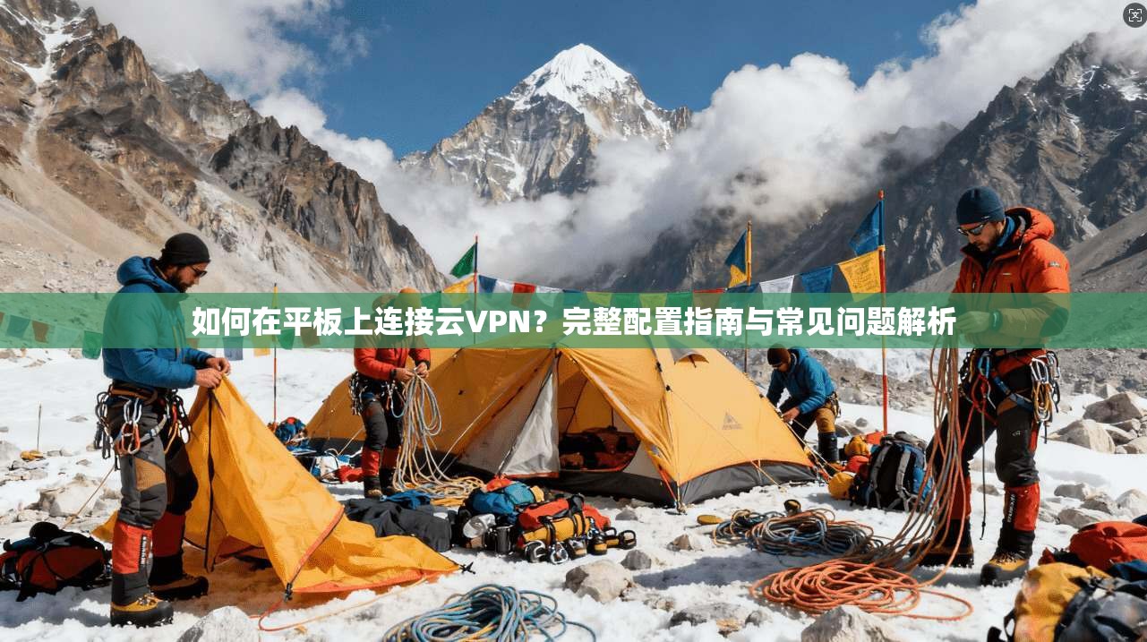 如何在平板上连接云VPN？完整配置指南与常见问题解析