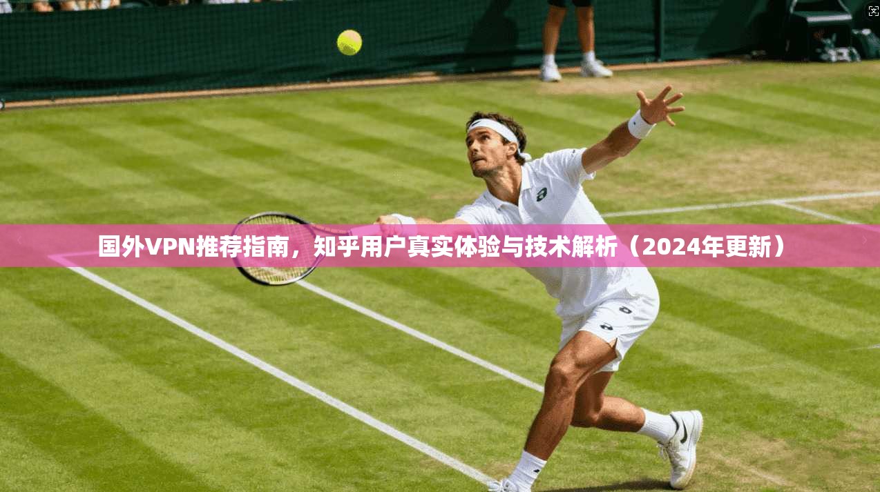 国外VPN推荐指南，知乎用户真实体验与技术解析（2024年更新）