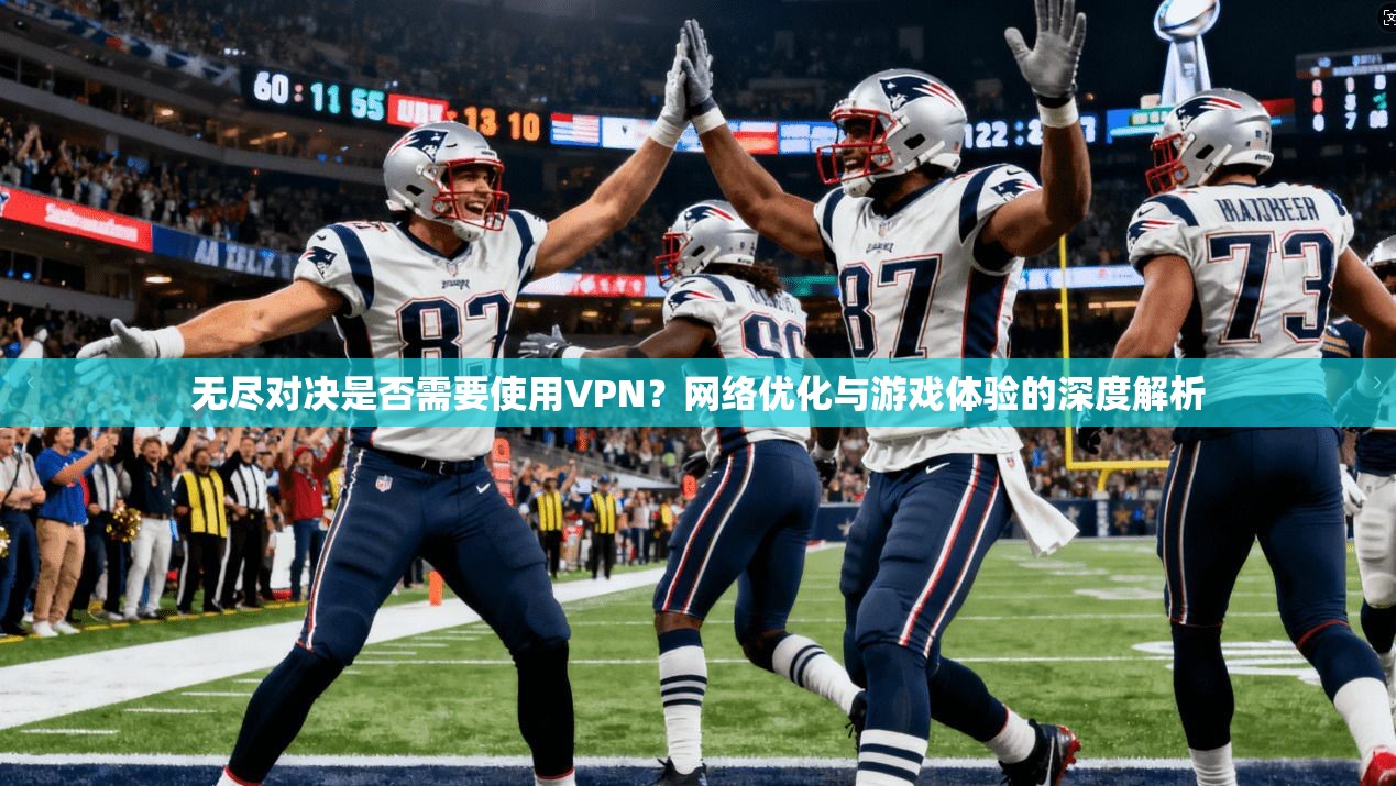 无尽对决是否需要使用VPN？网络优化与游戏体验的深度解析