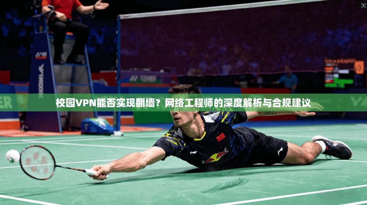 校园VPN能否实现翻墙？网络工程师的深度解析与合规建议