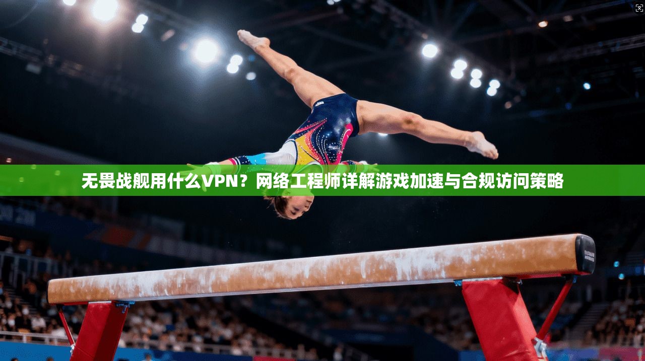 无畏战舰用什么VPN？网络工程师详解游戏加速与合规访问策略
