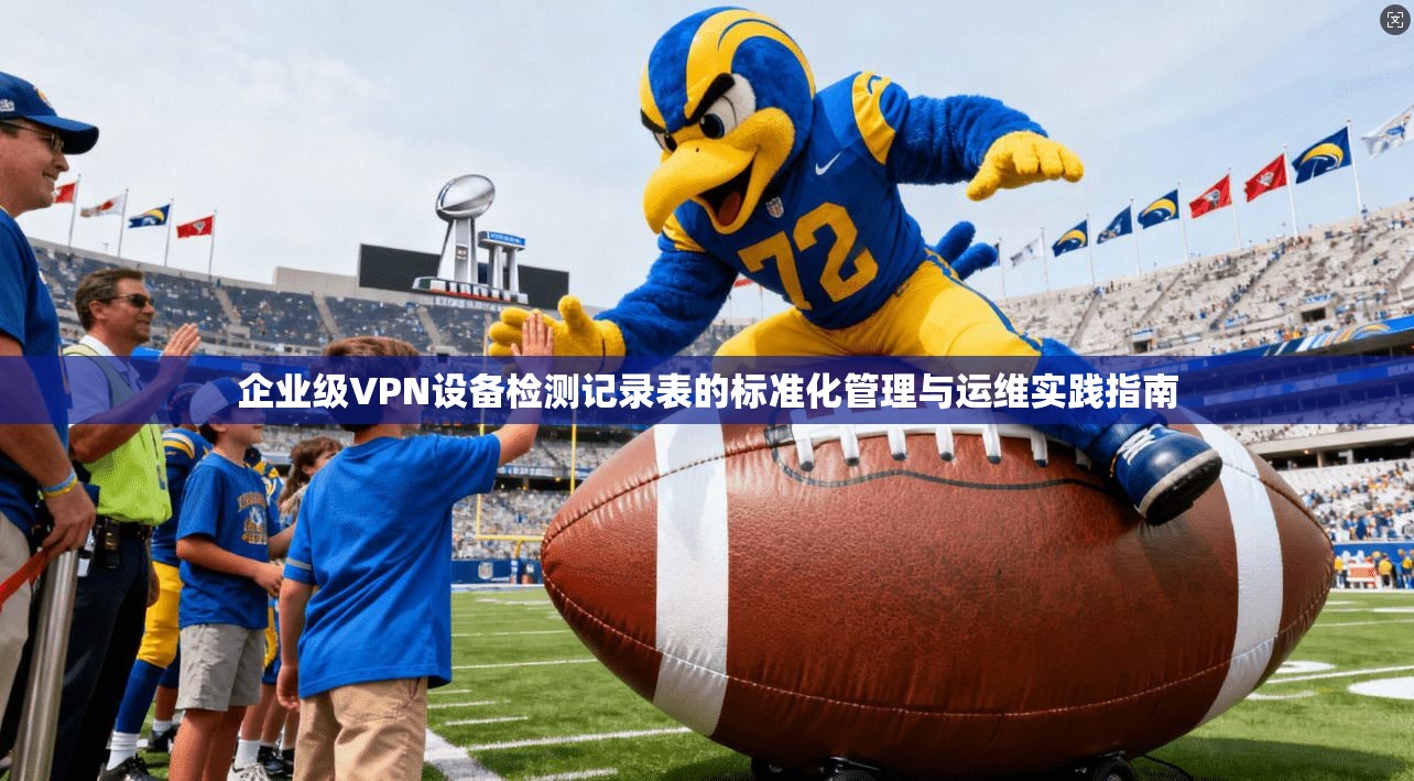 企业级VPN设备检测记录表的标准化管理与运维实践指南