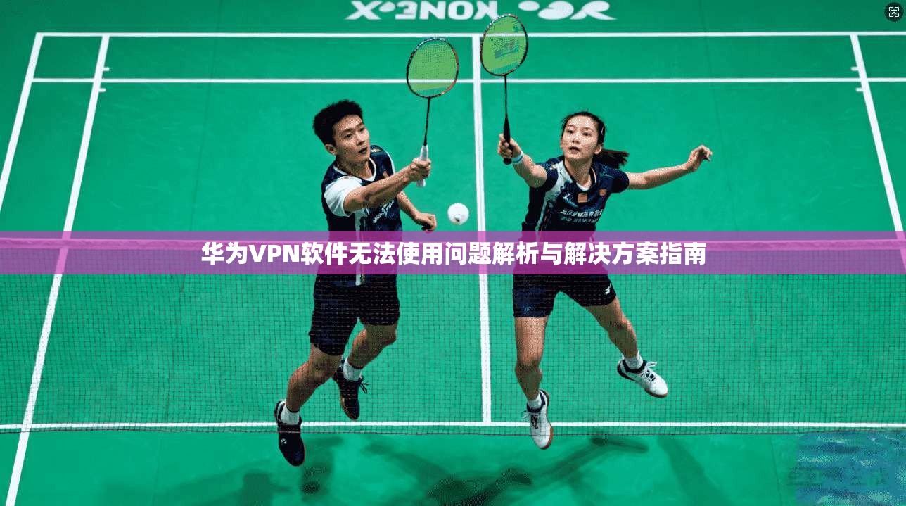 华为VPN软件无法使用问题解析与解决方案指南
