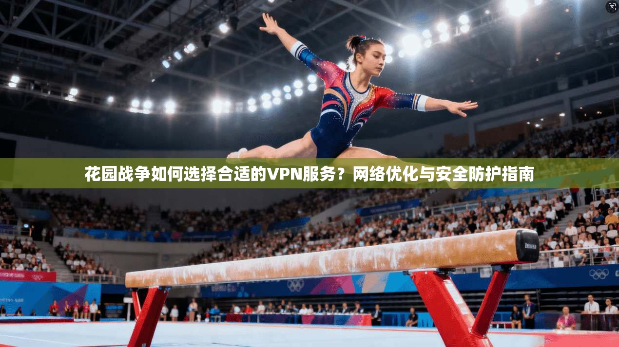 花园战争如何选择合适的VPN服务？网络优化与安全防护指南