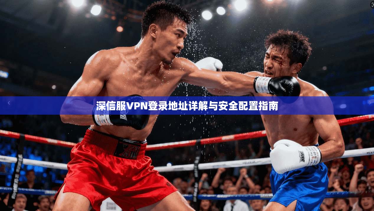 深信服VPN登录地址详解与安全配置指南