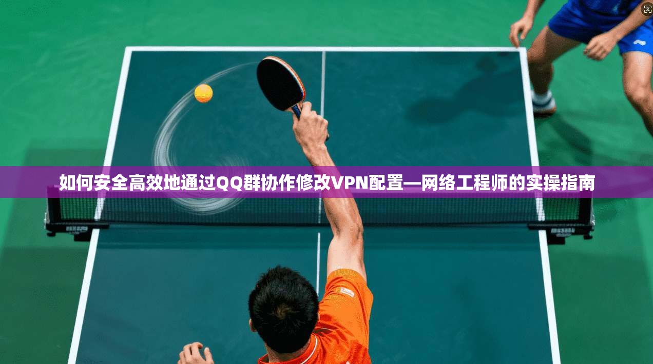 如何安全高效地通过QQ群协作修改VPN配置—网络工程师的实操指南