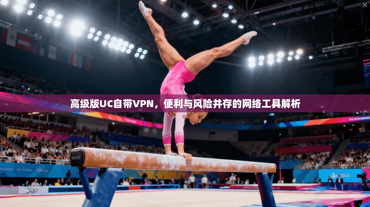 高级版UC自带VPN，便利与风险并存的网络工具解析