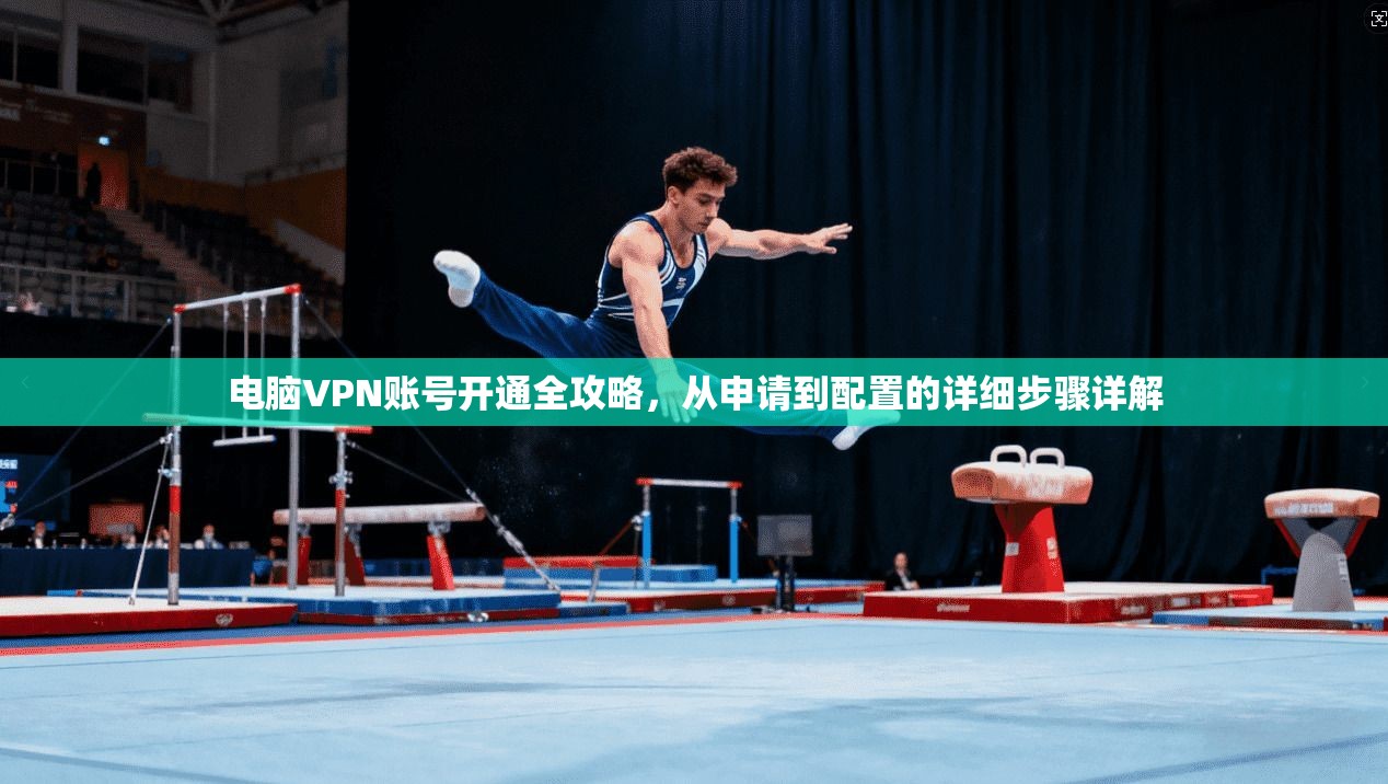 电脑VPN账号开通全攻略，从申请到配置的详细步骤详解