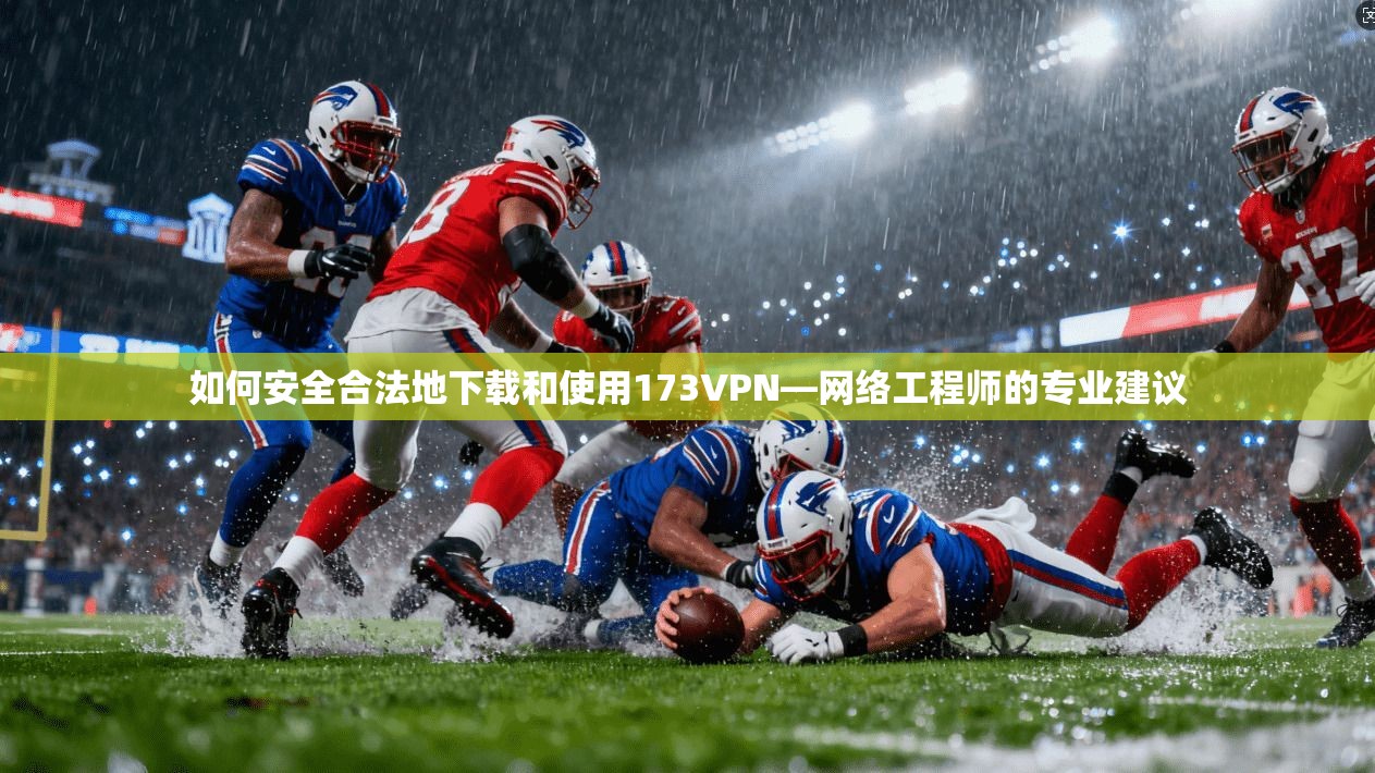 如何安全合法地下载和使用173VPN—网络工程师的专业建议
