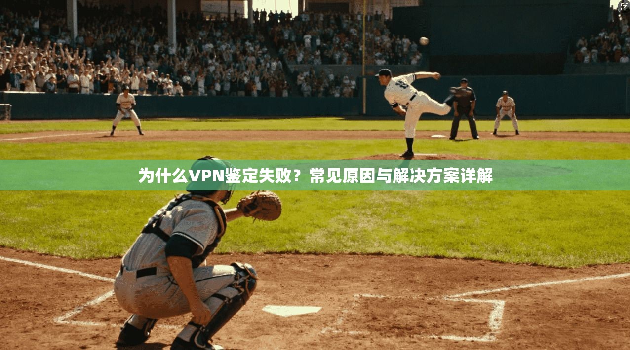为什么VPN鉴定失败？常见原因与解决方案详解