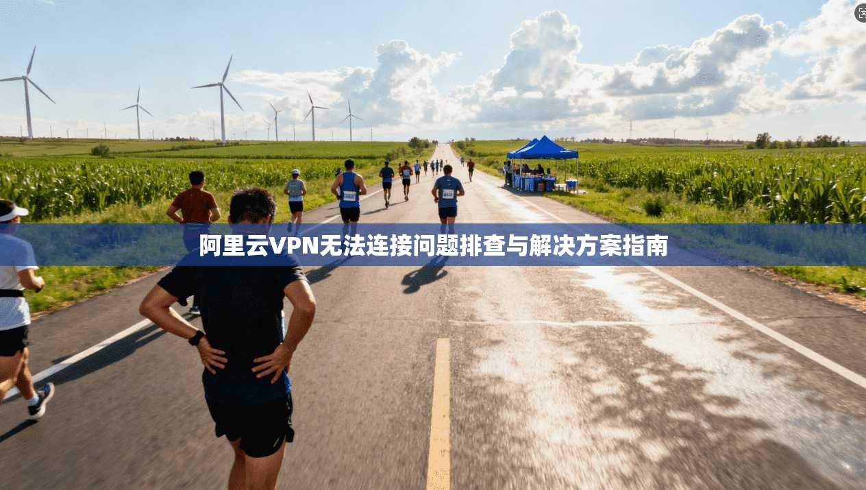 阿里云VPN无法连接问题排查与解决方案指南