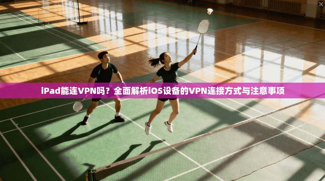 iPad能连VPN吗？全面解析iOS设备的VPN连接方式与注意事项