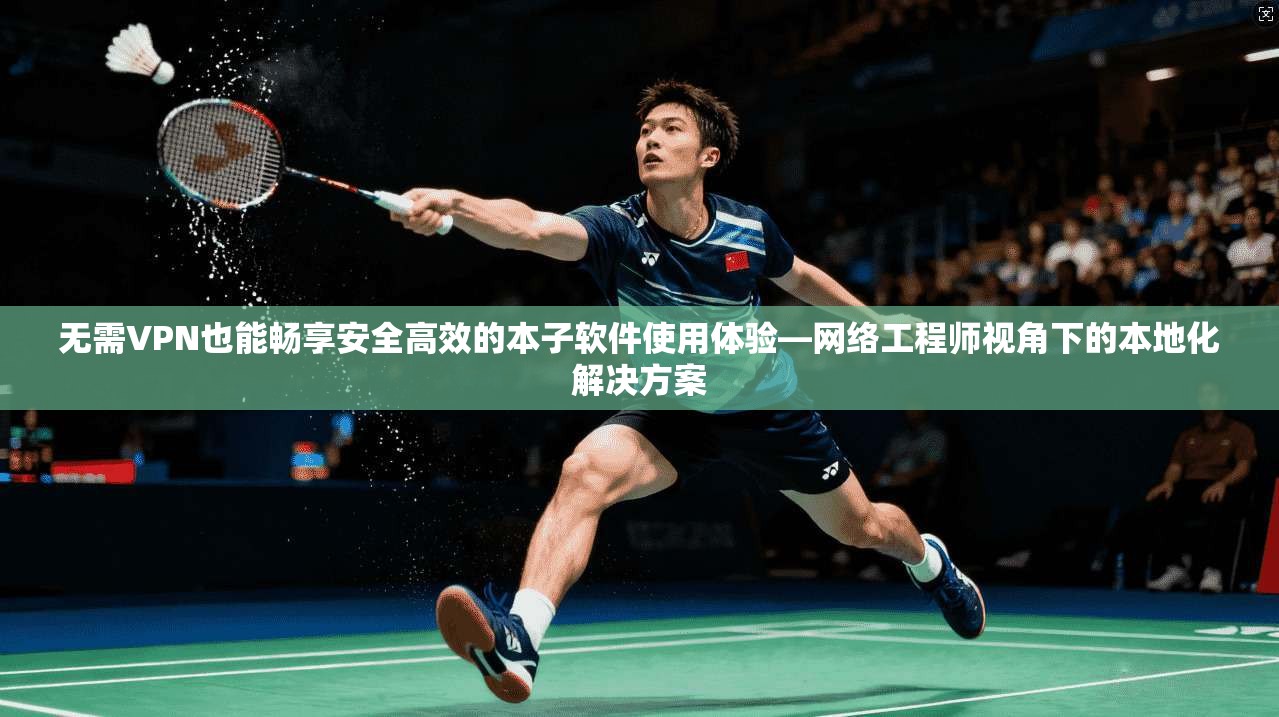 无需VPN也能畅享安全高效的本子软件使用体验—网络工程师视角下的本地化解决方案