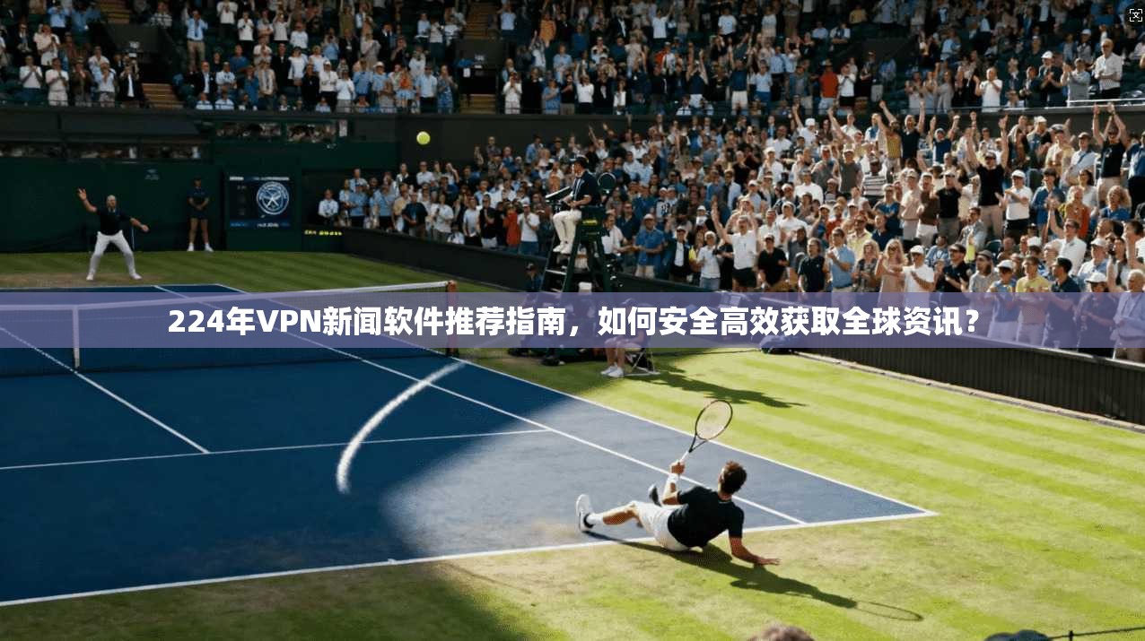 224年VPN新闻软件推荐指南,如何安全高效获取全球资讯?