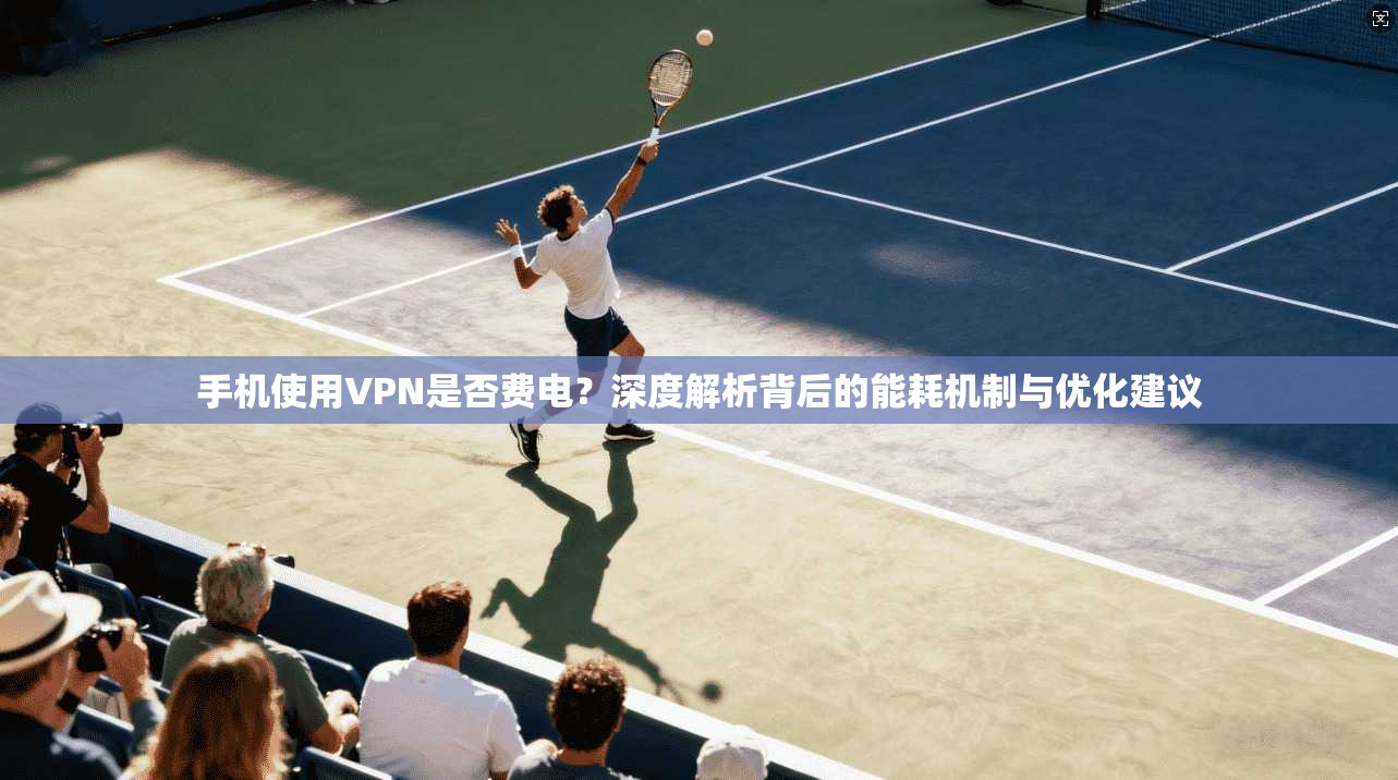 手机使用VPN是否费电？深度解析背后的能耗机制与优化建议