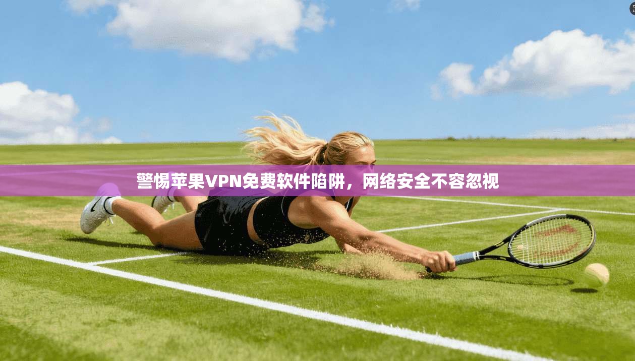 警惕苹果VPN免费软件陷阱，网络安全不容忽视