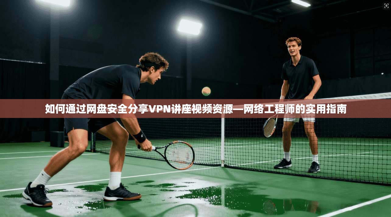 如何通过网盘安全分享VPN讲座视频资源—网络工程师的实用指南